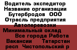 Водитель-экспедитор › Название организации ­ Бутербродов, ООО › Отрасль предприятия ­ Автоперевозки › Минимальный оклад ­ 30 000 - Все города Работа » Вакансии   . Татарстан респ.,Чистопольский р-н